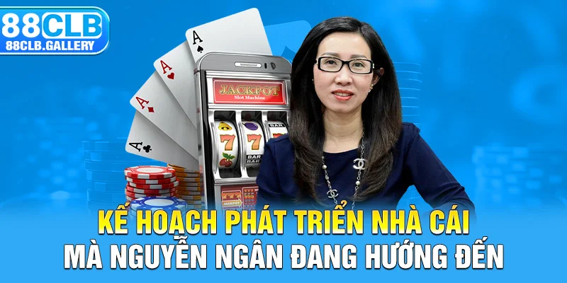 Kế hoạch phát triển nhà cái mà Nguyễn Ngân đang hướng đến