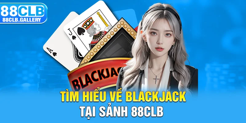 Tìm hiểu về blackjack tại sảnh 88CLB 